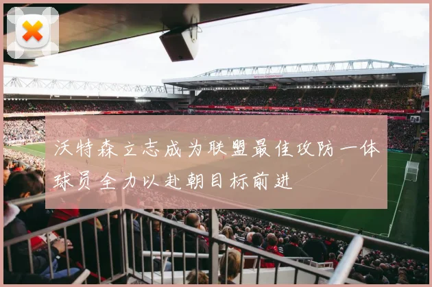 沃特森立志成为联盟最佳攻防一体球员全力以赴朝目标前进