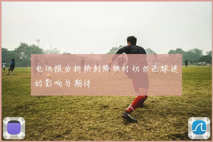 电讯报分析热刺降级对切尔西球迷的影响与期待