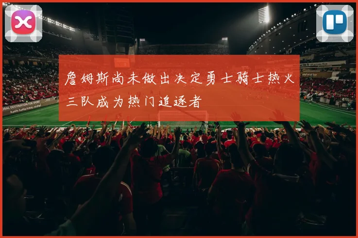 詹姆斯尚未做出决定勇士骑士热火三队成为热门追逐者