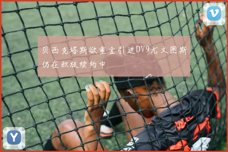 贝西克塔斯欲重金引进DV9尤文图斯仍在积极续约中