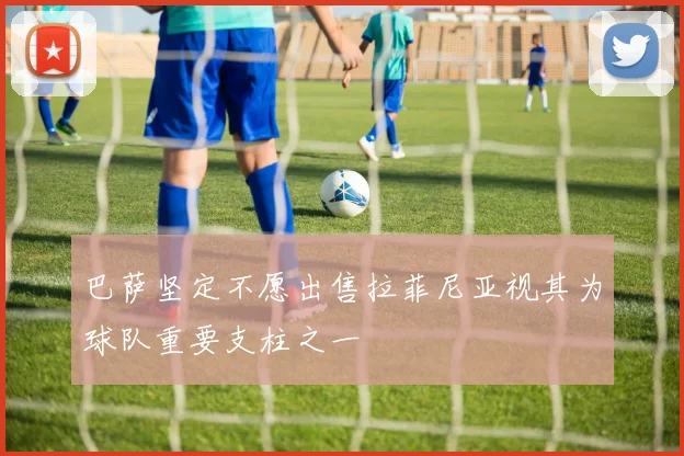 巴萨坚定不愿出售拉菲尼亚视其为球队重要支柱之一