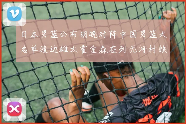日本男篮公布明晚对阵中国男篮大名单渡边雄太霍金森在列无河村缺席
