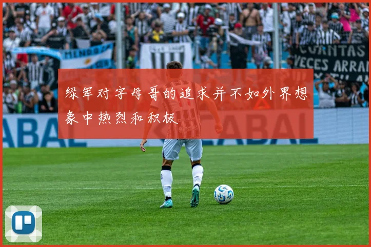 绿军对字母哥的追求并不如外界想象中热烈和积极