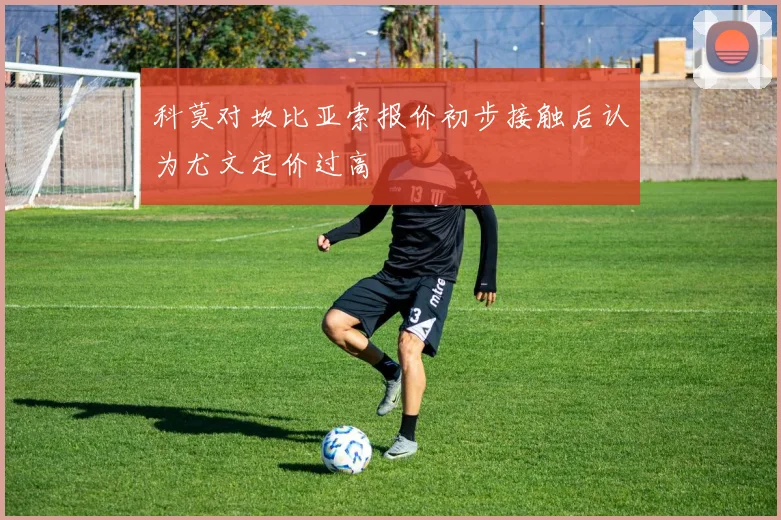 科莫对坎比亚索报价初步接触后认为尤文定价过高