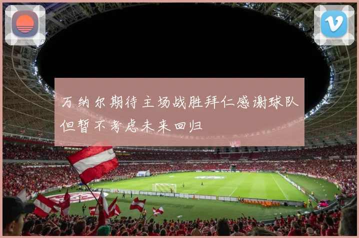 万纳尔期待主场战胜拜仁感谢球队但暂不考虑未来回归