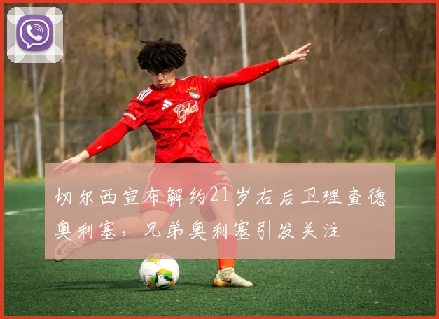 切尔西宣布解约21岁右后卫理查德奥利塞，兄弟奥利塞引发关注