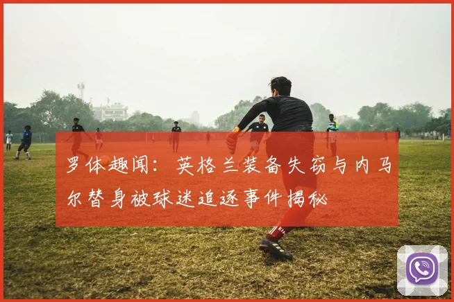 罗体趣闻：英格兰装备失窃与内马尔替身被球迷追逐事件揭秘