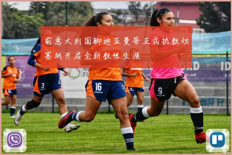 前意大利国脚迪亚曼蒂正式执教切塞纳开启全新教练生涯