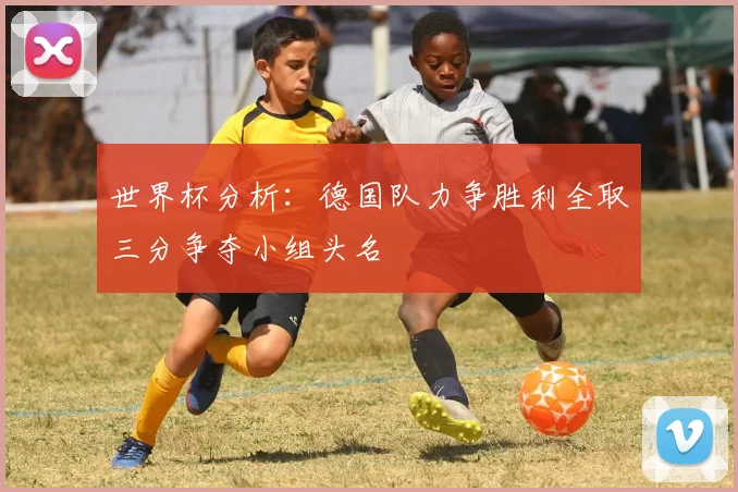 世界杯分析：德国队力争胜利全取三分争夺小组头名