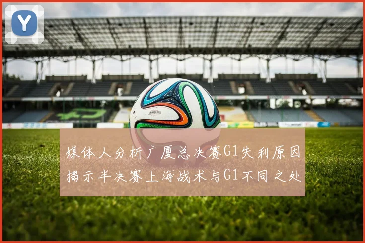 媒体人分析广厦总决赛G1失利原因揭示半决赛上海战术与G1不同之处