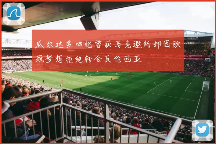 瓜尔达多回忆曾获马竞邀约却因欧冠梦想拒绝转会瓦伦西亚