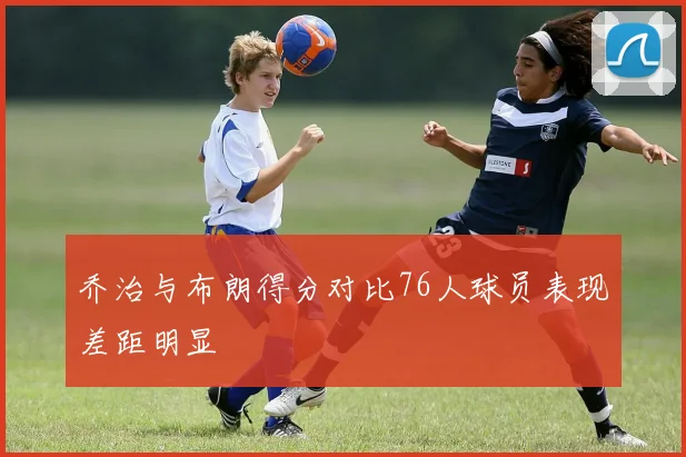 乔治与布朗得分对比76人球员表现差距明显