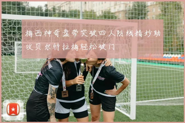梅西神奇盘带突破四人防线精妙助攻贝尔特拉梅轻松破门